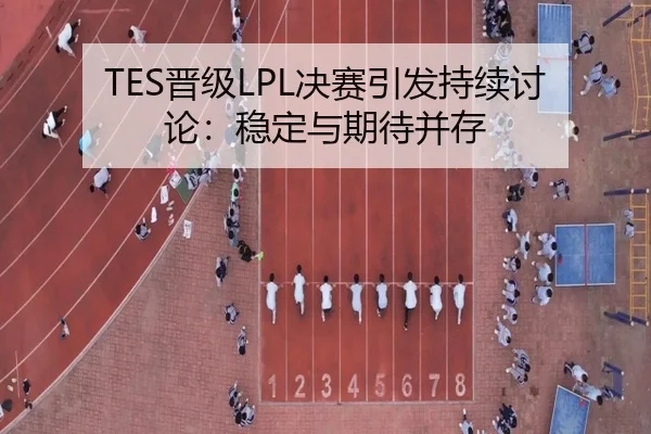 TES晋级LPL决赛引发持续讨论：稳定与期待并存